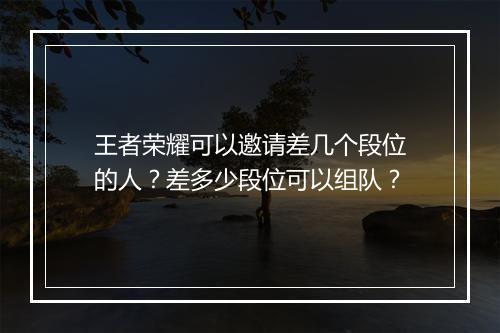 王者荣耀可以邀请差几个段位的人？差多少段位可以组队？