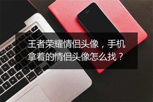 王者荣耀情侣头像，手机拿着的情侣头像怎么找？
