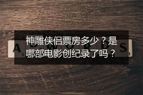 神雕侠侣票房多少？是哪部电影创纪录了吗？