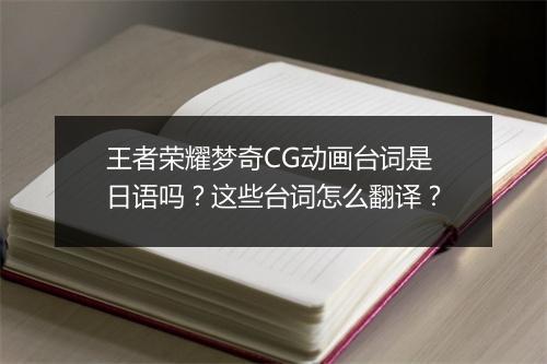 王者荣耀梦奇CG动画台词是日语吗？这些台词怎么翻译？