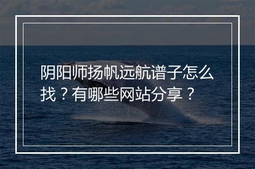 阴阳师扬帆远航谱子怎么找?有哪些网站分享?