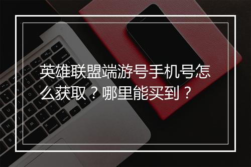 英雄联盟端游号手机号怎么获取？哪里能买到？