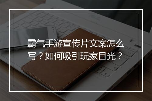 霸气手游宣传片文案怎么写？如何吸引玩家目光？
