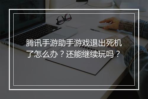 腾讯手游助手游戏退出死机了怎么办？还能继续玩吗？