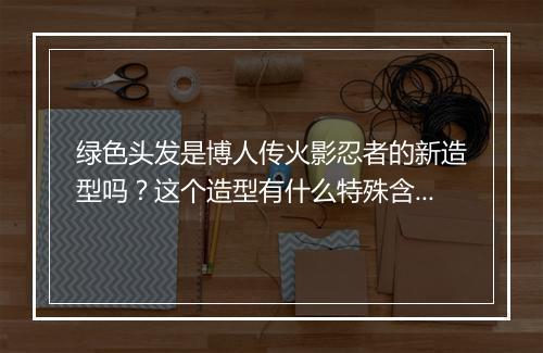 绿色头发是博人传火影忍者的新造型吗？这个造型有什么特殊含义？