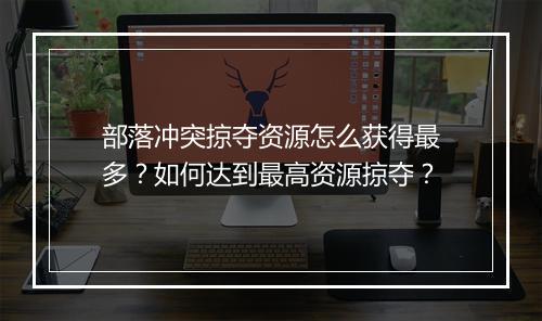 部落冲突掠夺资源怎么获得最多？如何达到最高资源掠夺？