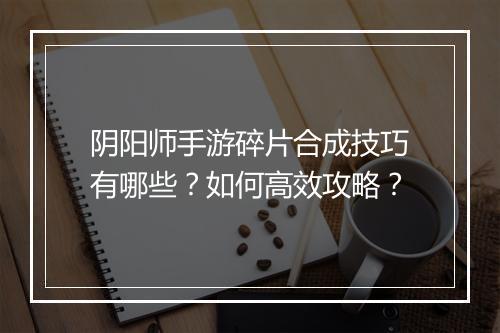 阴阳师手游碎片合成技巧有哪些？如何高效攻略？