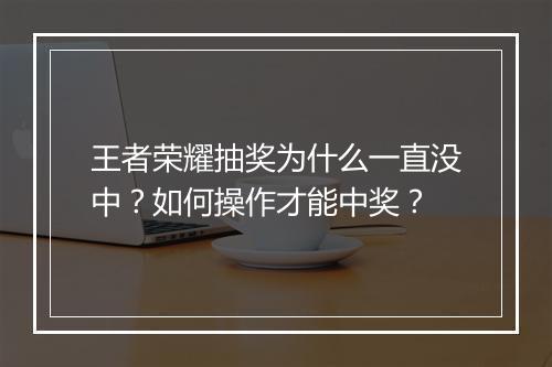王者荣耀抽奖为什么一直没中？如何操作才能中奖？