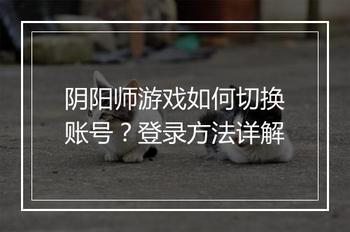 阴阳师游戏如何切换账号？登录方法详解