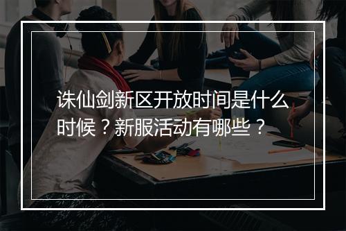 诛仙剑新区开放时间是什么时候？新服活动有哪些？
