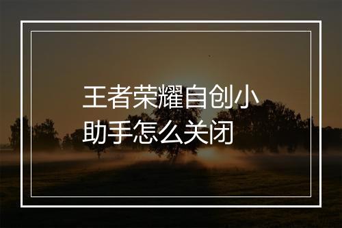王者荣耀自创小助手怎么关闭