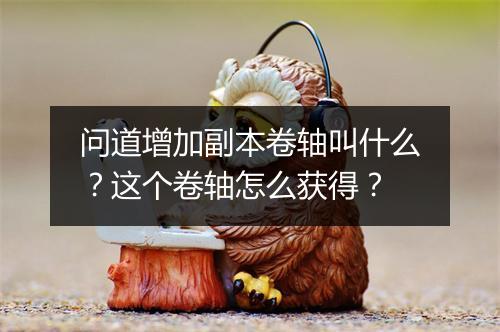 问道增加副本卷轴叫什么？这个卷轴怎么获得？