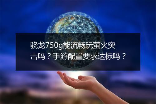 骁龙750g能流畅玩萤火突击吗？手游配置要求达标吗？