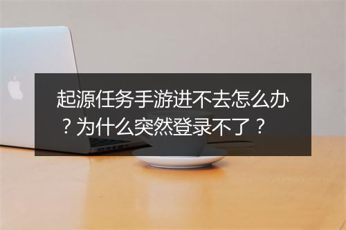 起源任务手游进不去怎么办？为什么突然登录不了？