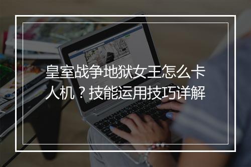 皇室战争地狱女王怎么卡人机？技能运用技巧详解