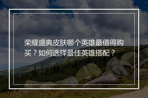 荣耀盛典皮肤哪个英雄最值得购买？如何选择最佳英雄搭配？