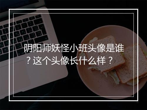 阴阳师妖怪小班头像是谁？这个头像长什么样？