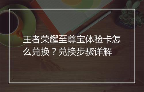 王者荣耀至尊宝体验卡怎么兑换？兑换步骤详解