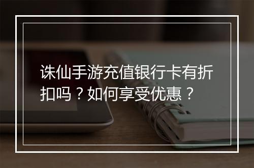 诛仙手游充值银行卡有折扣吗？如何享受优惠？