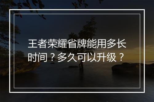 王者荣耀省牌能用多长时间?多久可以升级?
