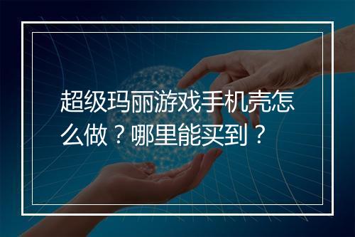 超级玛丽游戏手机壳怎么做？哪里能买到？