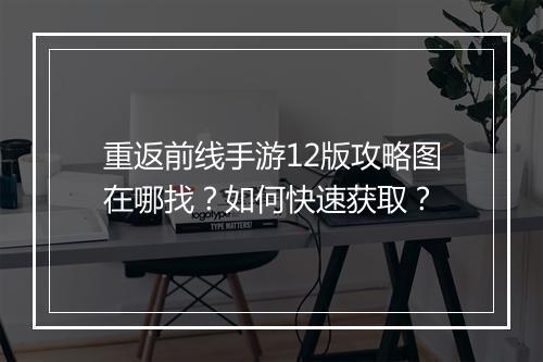 重返前线手游12版攻略图在哪找？如何快速获取？