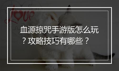 血源掠咒手游版怎么玩？攻略技巧有哪些？