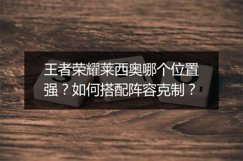 王者荣耀莱西奥哪个位置强？如何搭配阵容克制？