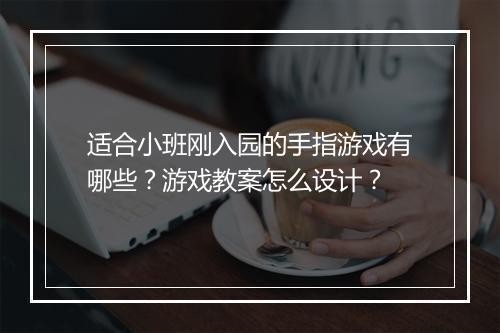 适合小班刚入园的手指游戏有哪些？游戏教案怎么设计？