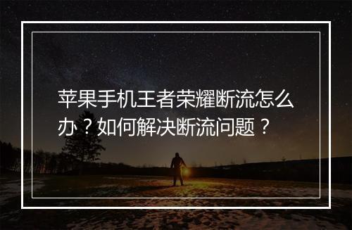 苹果手机王者荣耀断流怎么办？如何解决断流问题？