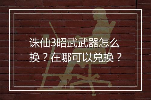 诛仙3昭武武器怎么换？在哪可以兑换？