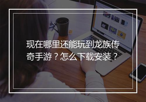 现在哪里还能玩到龙族传奇手游？怎么下载安装？