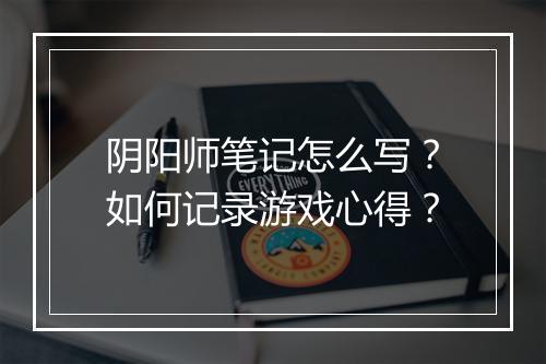 阴阳师笔记怎么写？如何记录游戏心得？