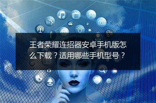 王者荣耀连招器安卓手机版怎么下载？适用哪些手机型号？