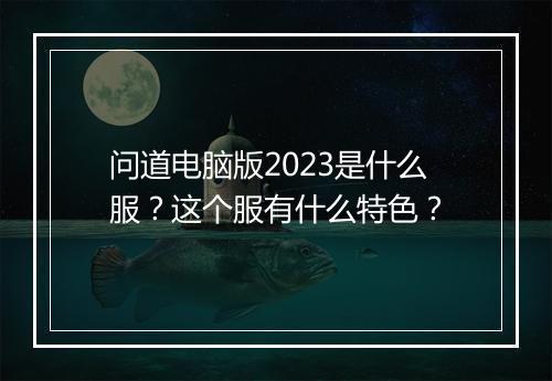 问道电脑版2023是什么服？这个服有什么特色？