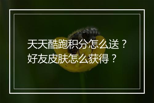 天天酷跑积分怎么送？好友皮肤怎么获得？