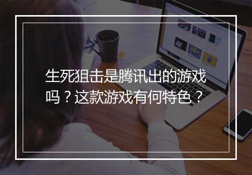 生死狙击是腾讯出的游戏吗？这款游戏有何特色？