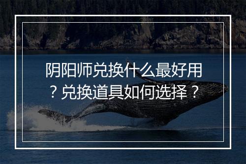 阴阳师兑换什么最好用？兑换道具如何选择？