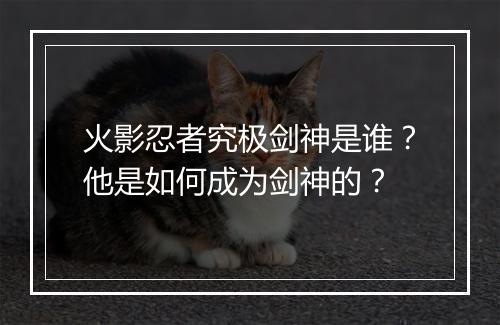 火影忍者究极剑神是谁？他是如何成为剑神的？