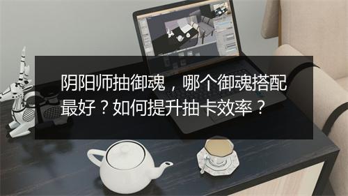 阴阳师抽御魂，哪个御魂搭配最好？如何提升抽卡效率？