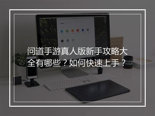 问道手游真人版新手攻略大全有哪些？如何快速上手？