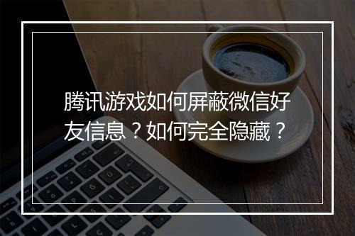 腾讯游戏如何屏蔽微信好友信息？如何完全隐藏？