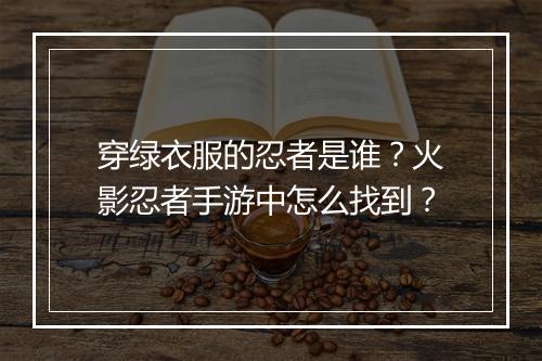 穿绿衣服的忍者是谁？火影忍者手游中怎么找到？