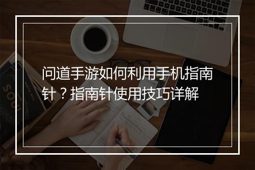 问道手游如何利用手机指南针?指南针使用技巧详解
