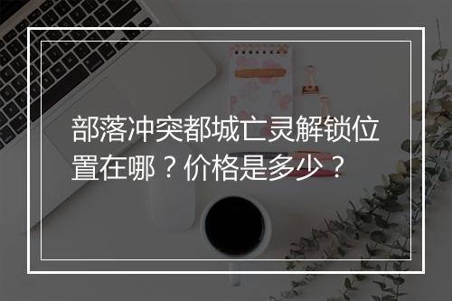 部落冲突都城亡灵解锁位置在哪？价格是多少？
