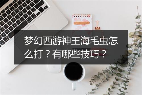 梦幻西游神王海毛虫怎么打？有哪些技巧？