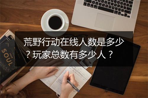 荒野行动在线人数是多少？玩家总数有多少人？