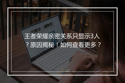 王者荣耀亲密关系只显示3人？原因揭秘！如何查看更多？