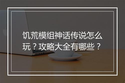 饥荒模组神话传说怎么玩？攻略大全有哪些？
