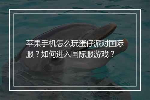 苹果手机怎么玩蛋仔派对国际服？如何进入国际服游戏？